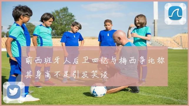 前西班牙人后卫回忆与梅西争论称其身高不足引发笑谈