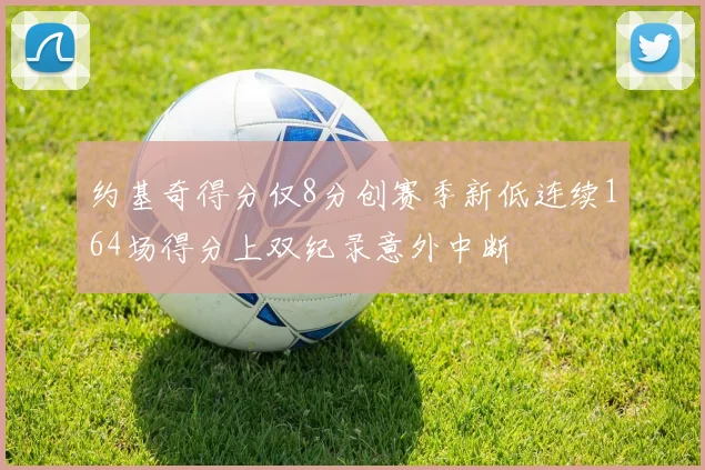 约基奇得分仅8分创赛季新低连续164场得分上双纪录意外中断