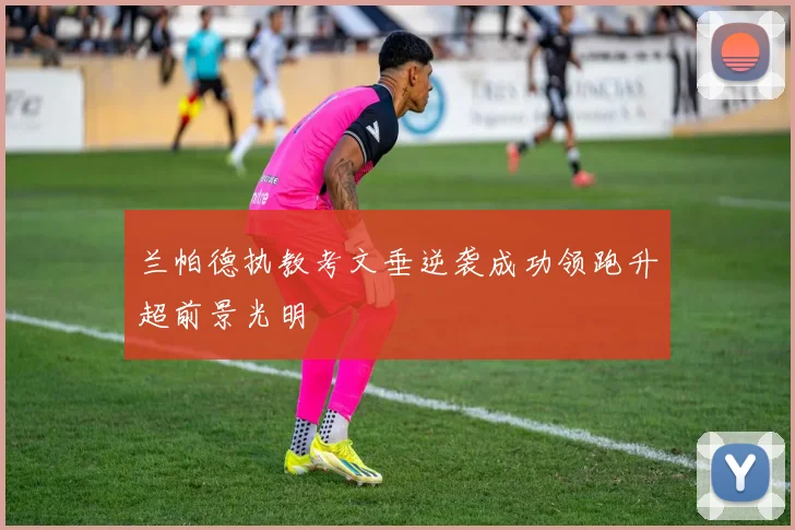 兰帕德执教考文垂逆袭成功领跑升超前景光明