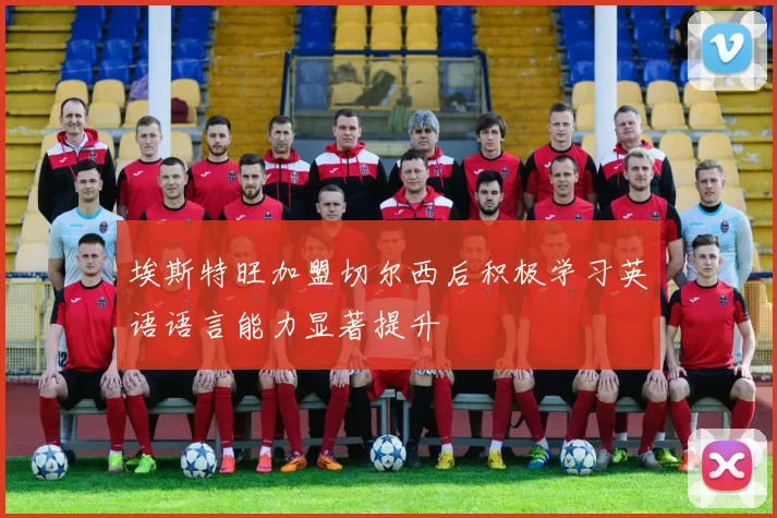 埃斯特旺加盟切尔西后积极学习英语语言能力显著提升