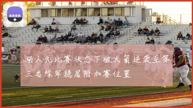 湖人无比赛状态下被火箭逆袭至第三名绿军稳居附加赛位置