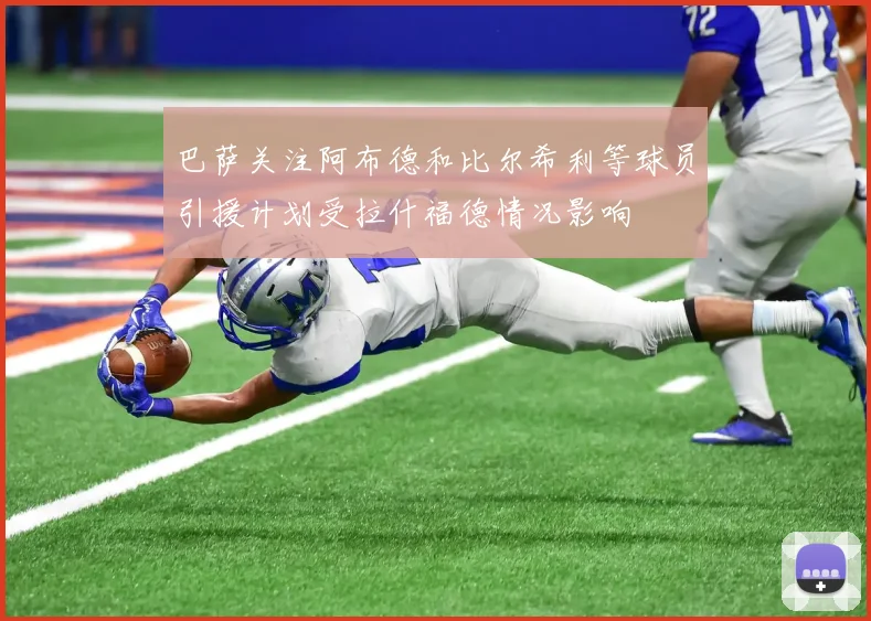 巴萨关注阿布德和比尔希利等球员引援计划受拉什福德情况影响