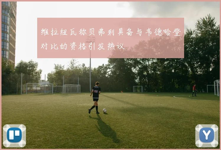 维拉纽瓦称贝弗利具备与韦德哈登对比的资格引发热议