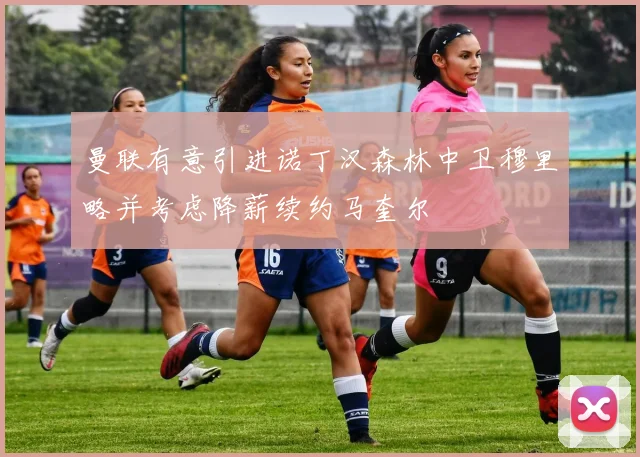 曼联有意引进诺丁汉森林中卫穆里略并考虑降薪续约马奎尔