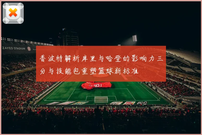 香波特解析库里与哈登的影响力三分与技能包重塑篮球新标准
