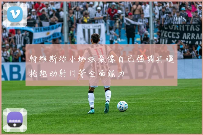 特维斯称小蜘蛛最像自己强调其逼抢跑动射门等全面能力