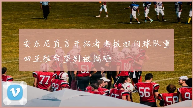 安东尼直言开拓者老板抠门球队重回正轨希望别被搞砸