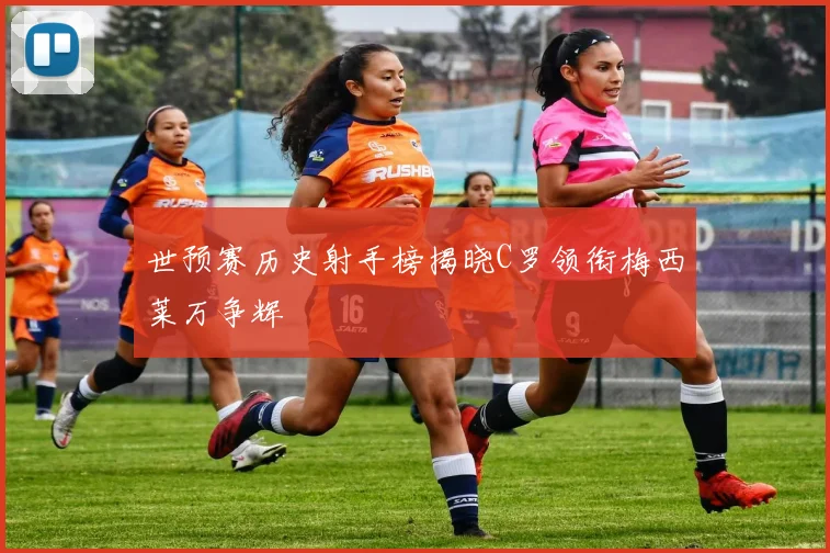 世预赛历史射手榜揭晓C罗领衔梅西莱万争辉