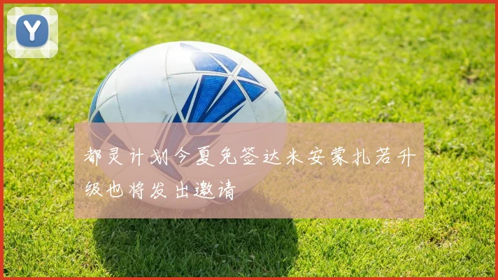 都灵计划今夏免签达米安蒙扎若升级也将发出邀请