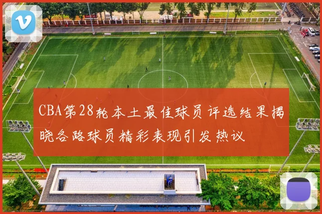 CBA第28轮本土最佳球员评选结果揭晓各路球员精彩表现引发热议