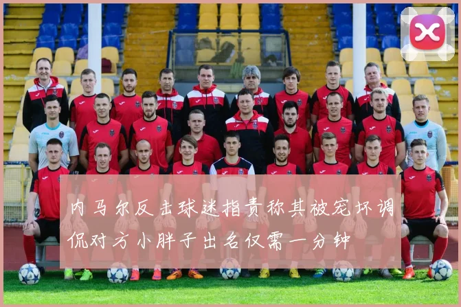 内马尔反击球迷指责称其被宠坏调侃对方小胖子出名仅需一分钟