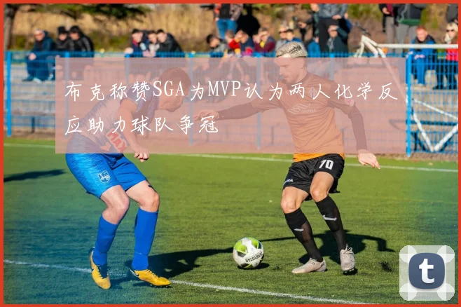 布克称赞SGA为MVP认为两人化学反应助力球队争冠