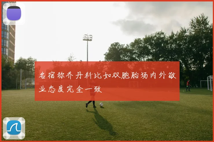 名宿称乔丹科比如双胞胎场内外敬业态度完全一致